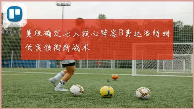 曼联确定七人核心阵容B费达洛特姆伯莫领衔新战术