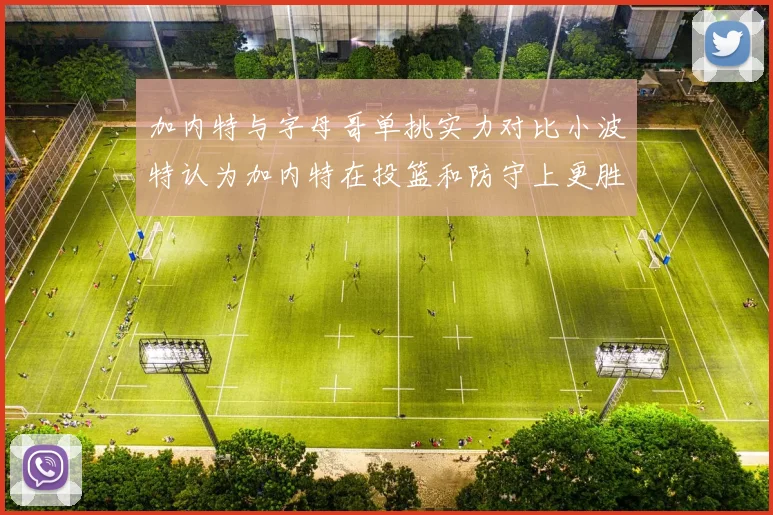 加内特与字母哥单挑实力对比小波特认为加内特在投篮和防守上更胜一筹