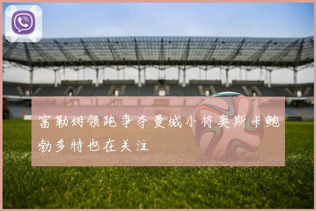 富勒姆领跑争夺曼城小将奥斯卡鲍勃多特也在关注