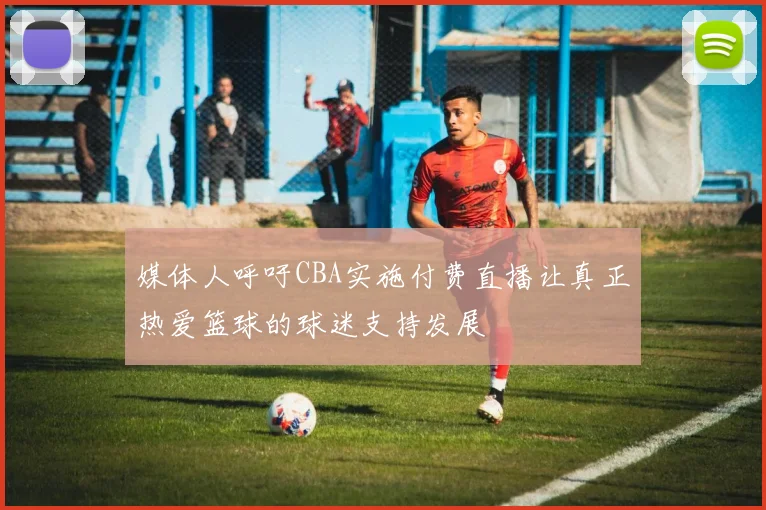 媒体人呼吁CBA实施付费直播让真正热爱篮球的球迷支持发展