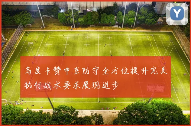 乌度卡赞申京防守全方位提升完美执行战术要求展现进步