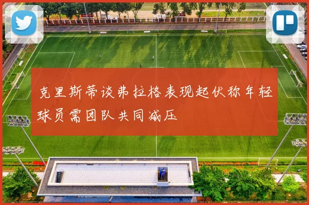 克里斯蒂谈弗拉格表现起伏称年轻球员需团队共同减压