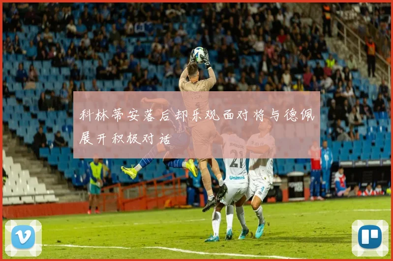 科林蒂安落后却乐观面对将与德佩展开积极对话