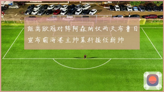距离欧冠对阵阿森纳仅两天布鲁日宣布前海港主帅莱科接任新帅