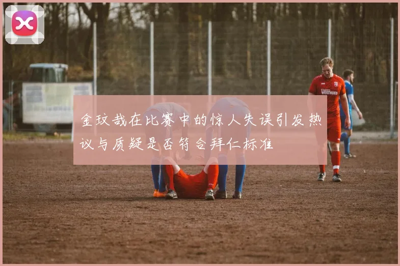 金玟哉在比赛中的惊人失误引发热议与质疑是否符合拜仁标准