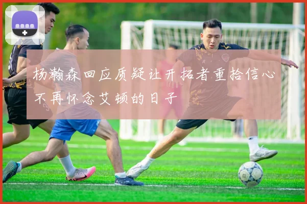 杨瀚森回应质疑让开拓者重拾信心不再怀念艾顿的日子