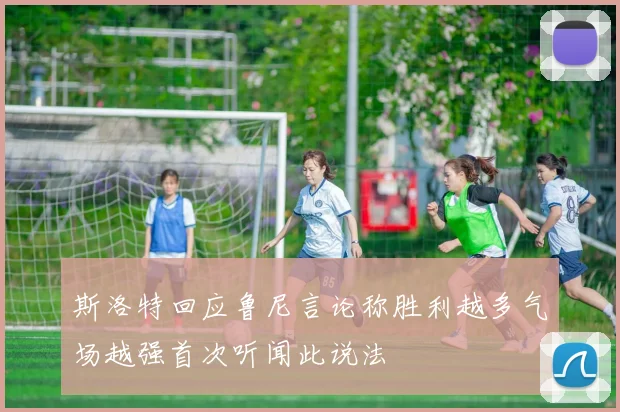 斯洛特回应鲁尼言论称胜利越多气场越强首次听闻此说法