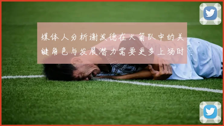媒体人分析谢泼德在火箭队中的关键角色与发展潜力需要更多上场时间