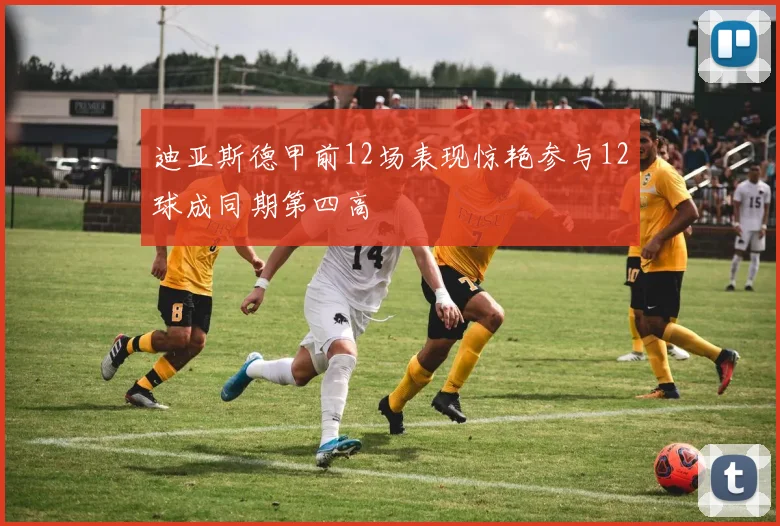 迪亚斯德甲前12场表现惊艳参与12球成同期第四高