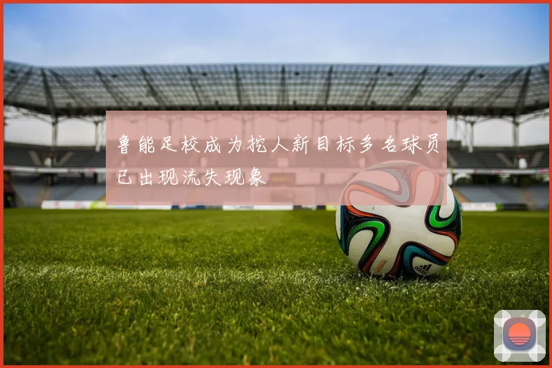 鲁能足校成为挖人新目标多名球员已出现流失现象