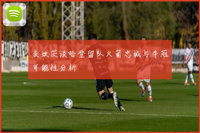 麦坎茨谈哈登留队火箭忠诚与夺冠可能性分析