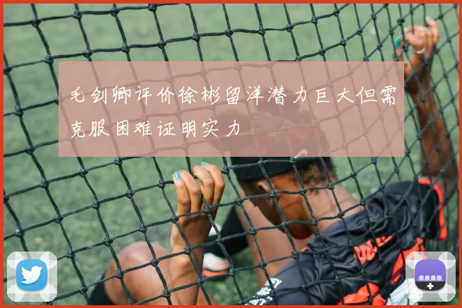 毛剑卿评价徐彬留洋潜力巨大但需克服困难证明实力