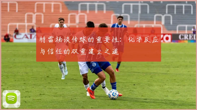 特雷杨谈传球的重要性：化学反应与信任的双重建立之道