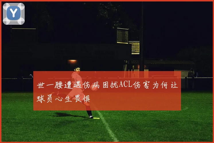 世一腰遭遇伤病困扰ACL伤害为何让球员心生畏惧