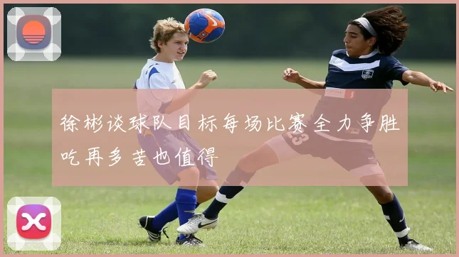 徐彬谈球队目标每场比赛全力争胜吃再多苦也值得