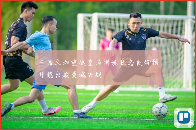 卡马文加重返皇马训练状态良好预计能出战曼城决战