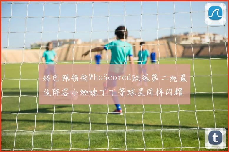 姆巴佩领衔WhoScored欧冠第二轮最佳阵容小蜘蛛丁丁等球星同样闪耀