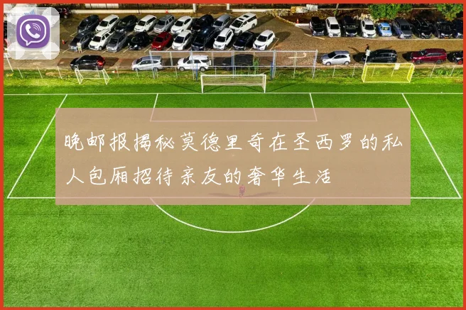 晚邮报揭秘莫德里奇在圣西罗的私人包厢招待亲友的奢华生活