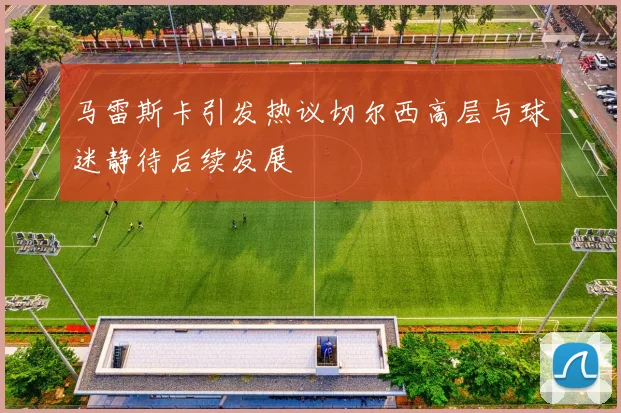 马雷斯卡引发热议切尔西高层与球迷静待后续发展