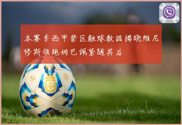 本赛季西甲禁区触球数据揭晓维尼修斯领跑姆巴佩紧随其后