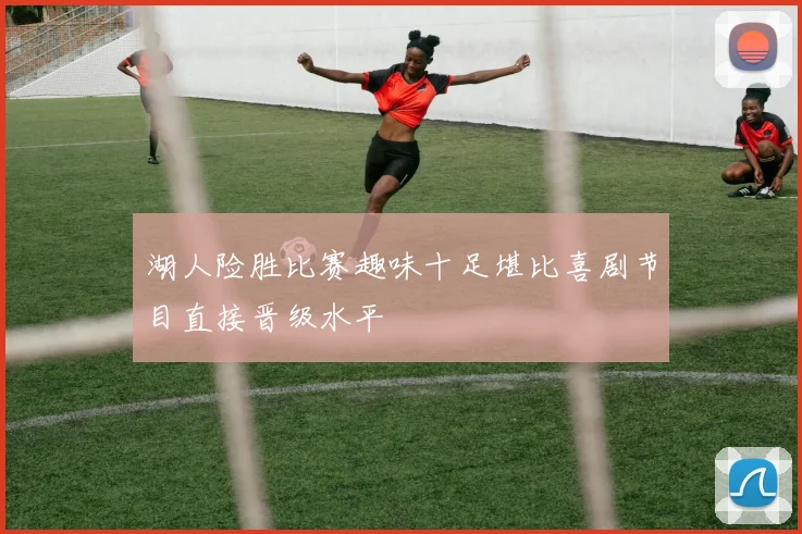 湖人险胜比赛趣味十足堪比喜剧节目直接晋级水平