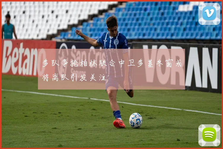 多队争抢柏林联合中卫多基冬窗或将离队引发关注