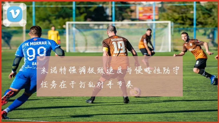 米诺特强调极致速度与侵略性防守任务在于打乱对手节奏