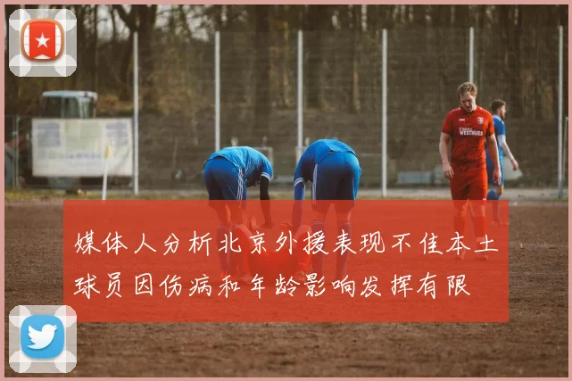 媒体人分析北京外援表现不佳本土球员因伤病和年龄影响发挥有限