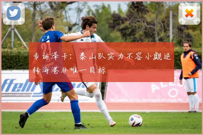 专访泽卡：泰山队实力不容小觑逆转海港非唯一目标