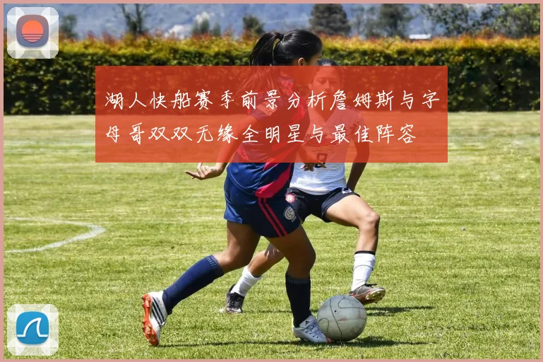 湖人快船赛季前景分析詹姆斯与字母哥双双无缘全明星与最佳阵容
