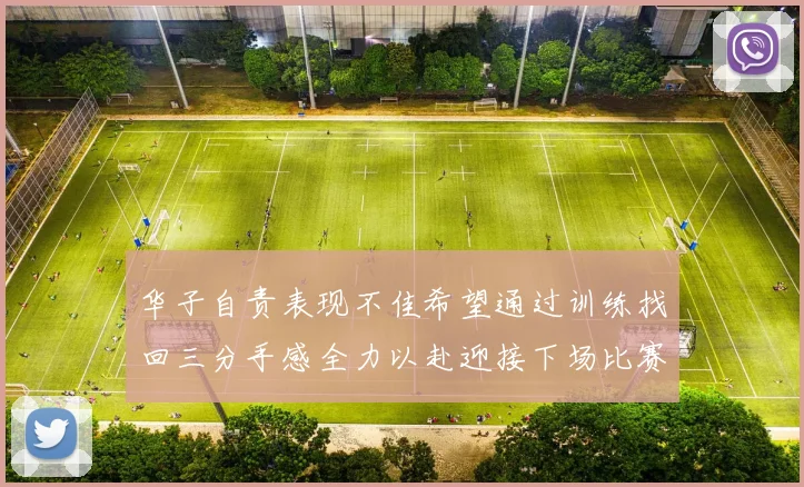 华子自责表现不佳希望通过训练找回三分手感全力以赴迎接下场比赛