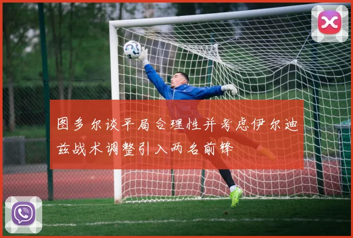 图多尔谈平局合理性并考虑伊尔迪兹战术调整引入两名前锋