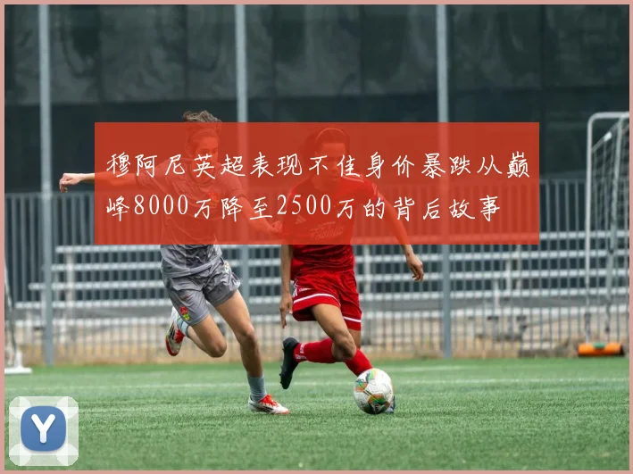 穆阿尼英超表现不佳身价暴跌从巅峰8000万降至2500万的背后故事