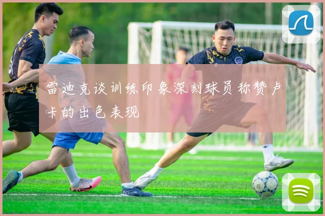 雷迪克谈训练印象深刻球员称赞卢卡的出色表现