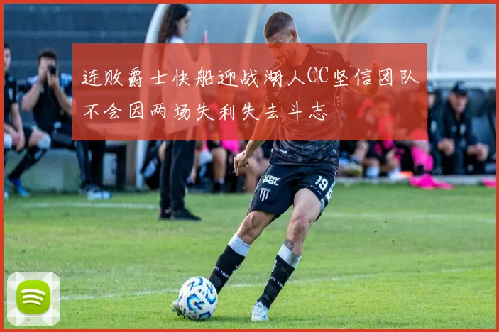 连败爵士快船迎战湖人CC坚信团队不会因两场失利失去斗志