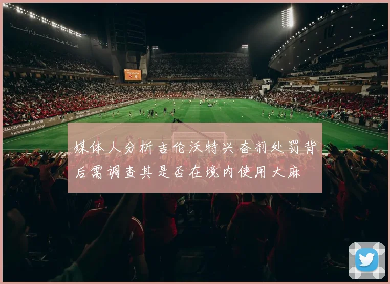 媒体人分析吉伦沃特兴奋剂处罚背后需调查其是否在境内使用大麻