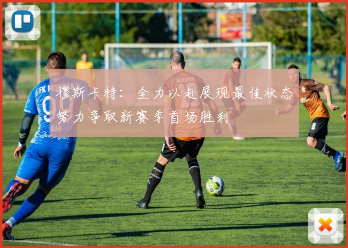 穆斯卡特：全力以赴展现最佳状态努力争取新赛季首场胜利
