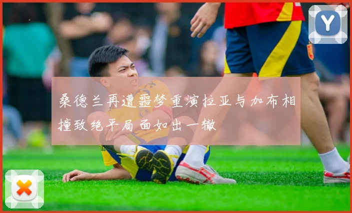 桑德兰再遭噩梦重演拉亚与加布相撞致绝平局面如出一辙