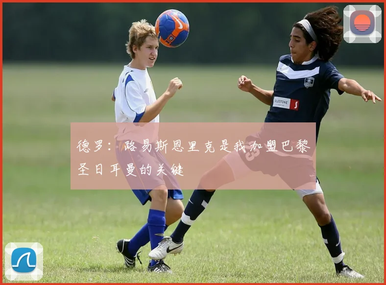 德罗：路易斯恩里克是我加盟巴黎圣日耳曼的关键