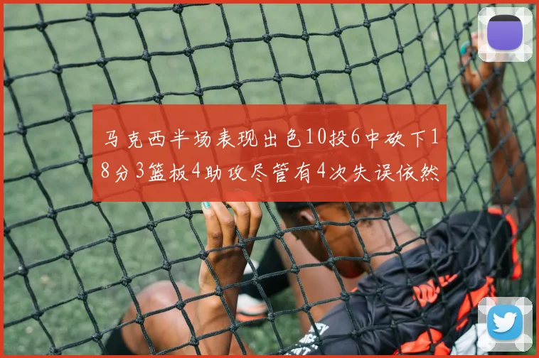 马克西半场表现出色10投6中砍下18分3篮板4助攻尽管有4次失误依然贡献良多