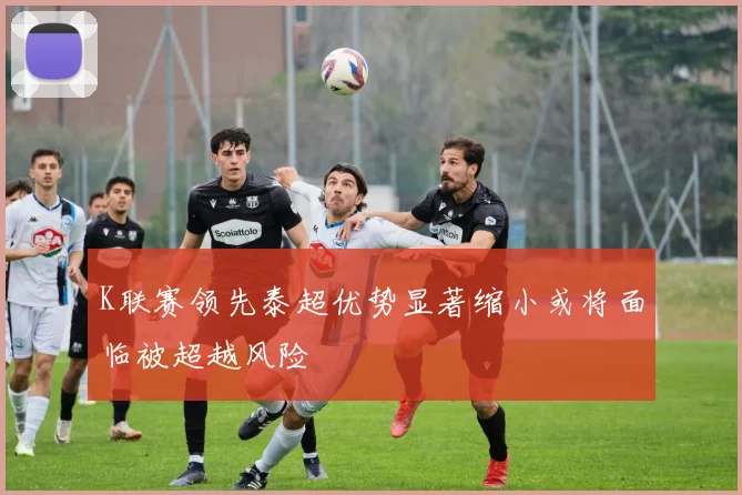 K联赛领先泰超优势显著缩小或将面临被超越风险